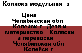 Коляска модульная 2в1  › Цена ­ 5 000 - Челябинская обл., Копейск г. Дети и материнство » Коляски и переноски   . Челябинская обл.,Копейск г.